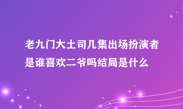 老九门大土司几集出场扮演者是谁喜欢二爷吗结局是什么