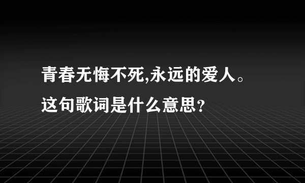 青春无悔不死,永远的爱人。这句歌词是什么意思？