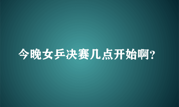 今晚女乒决赛几点开始啊？