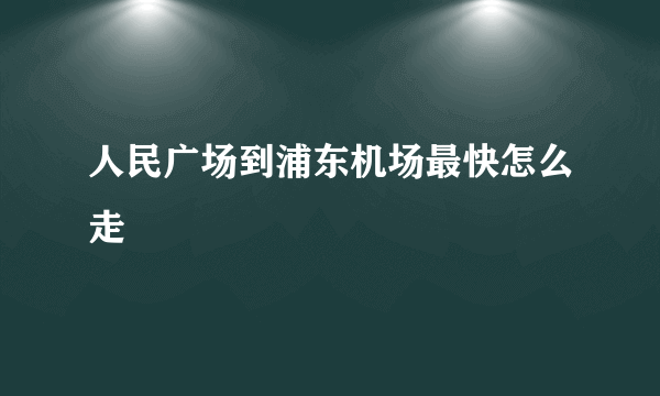 人民广场到浦东机场最快怎么走