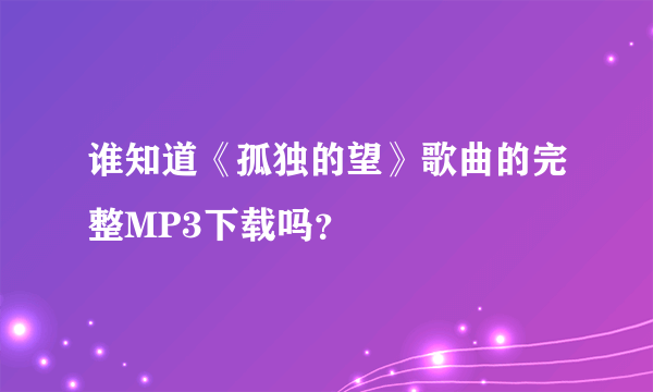 谁知道《孤独的望》歌曲的完整MP3下载吗？