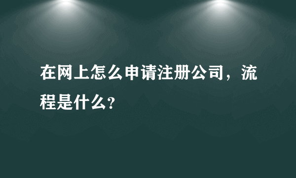 在网上怎么申请注册公司，流程是什么？