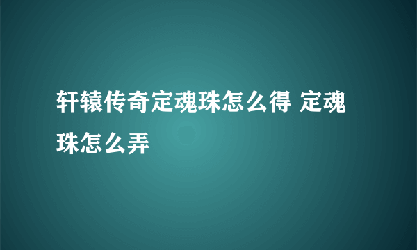 轩辕传奇定魂珠怎么得 定魂珠怎么弄