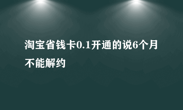 淘宝省钱卡0.1开通的说6个月不能解约