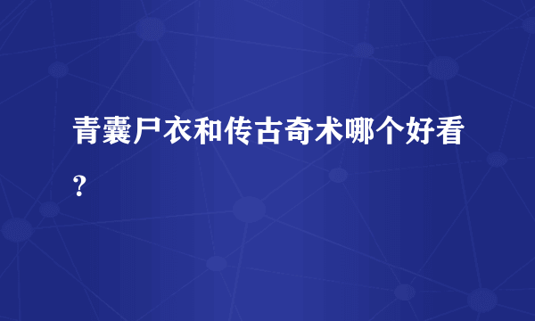 青囊尸衣和传古奇术哪个好看？