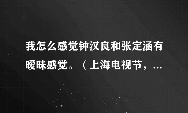 我怎么感觉钟汉良和张定涵有暧昧感觉。（上海电视节，你们可以去看看），你们怎么看？