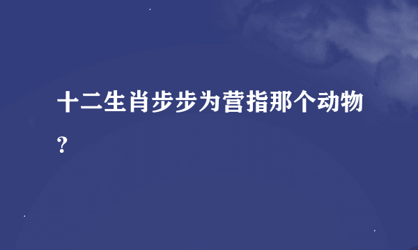 十二生肖步步为营指那个动物？