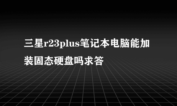 三星r23plus笔记本电脑能加装固态硬盘吗求答