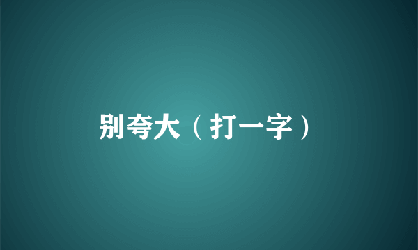 别夸大（打一字）