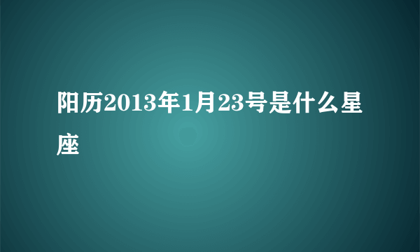 阳历2013年1月23号是什么星座