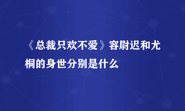 《总裁只欢不爱》容尉迟和尤桐的身世分别是什么