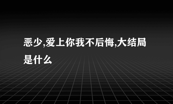 恶少,爱上你我不后悔,大结局是什么