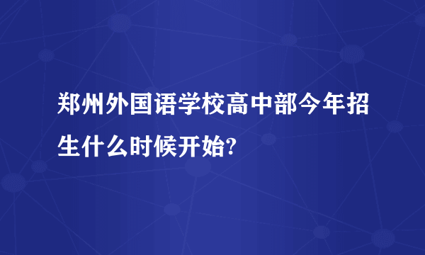 郑州外国语学校高中部今年招生什么时候开始?