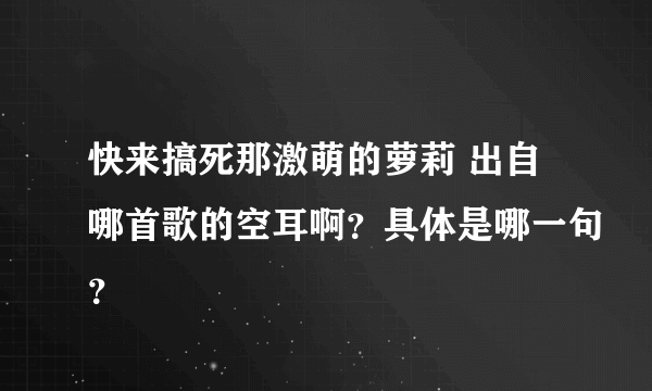 快来搞死那激萌的萝莉 出自哪首歌的空耳啊？具体是哪一句？