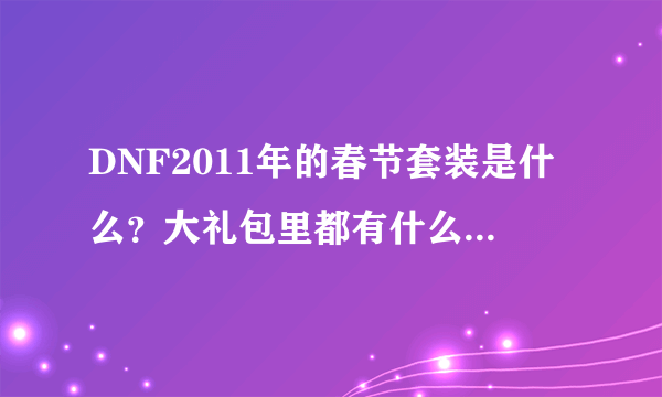 DNF2011年的春节套装是什么？大礼包里都有什么？详细点说着！