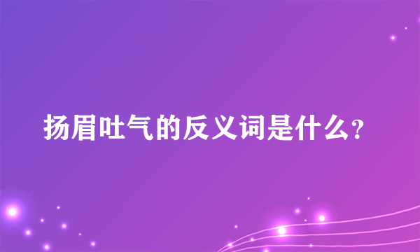 扬眉吐气的反义词是什么？