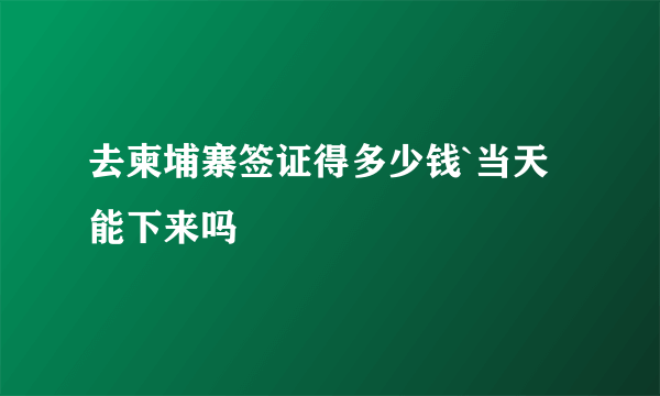 去柬埔寨签证得多少钱`当天能下来吗