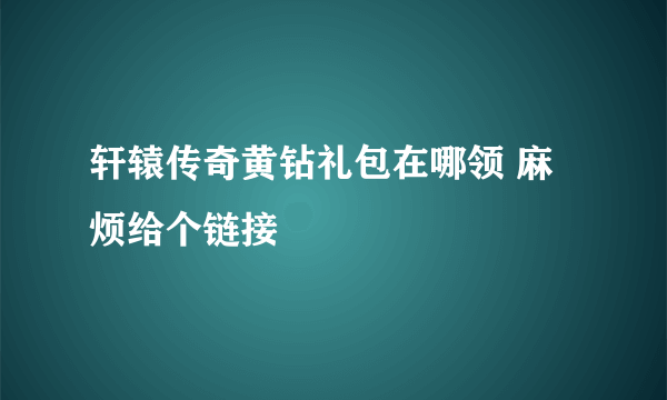 轩辕传奇黄钻礼包在哪领 麻烦给个链接