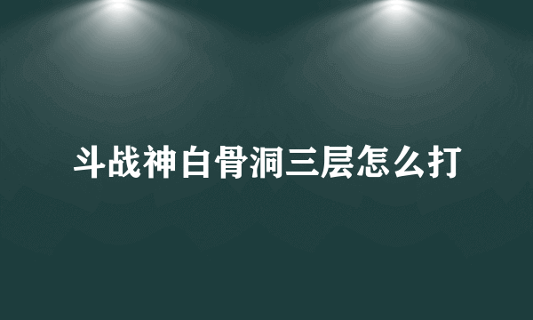 斗战神白骨洞三层怎么打