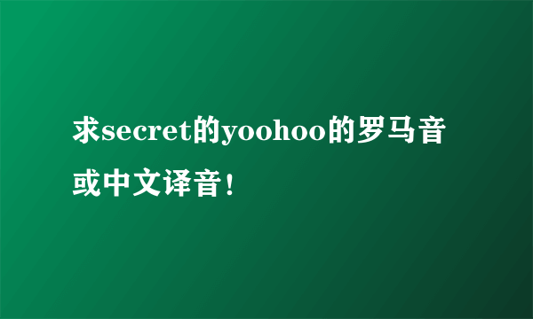 求secret的yoohoo的罗马音或中文译音！