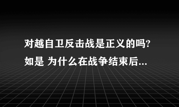 对越自卫反击战是正义的吗?如是 为什么在战争结束后国家却少有提起呢?而韩战之类却没大加宣传?以致于我...