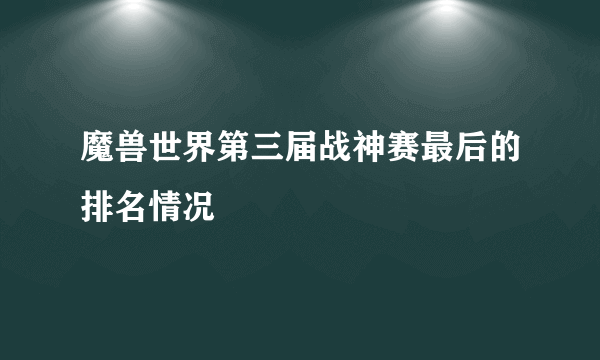 魔兽世界第三届战神赛最后的排名情况