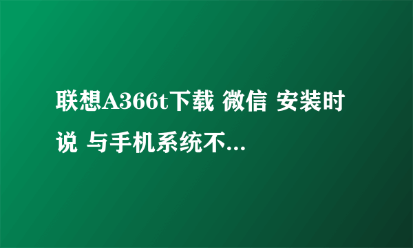 联想A366t下载 微信 安装时 说 与手机系统不兼容 怎么解决