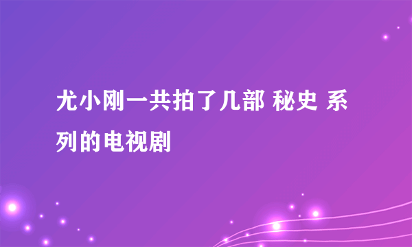 尤小刚一共拍了几部 秘史 系列的电视剧