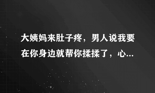 大姨妈来肚子疼，男人说我要在你身边就帮你揉揉了，心疼我个乖乖，我要怎么回复呢？