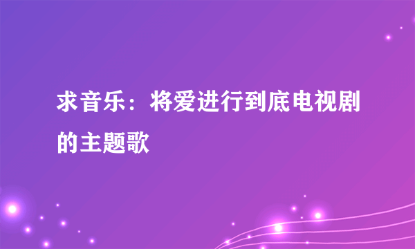 求音乐：将爱进行到底电视剧的主题歌