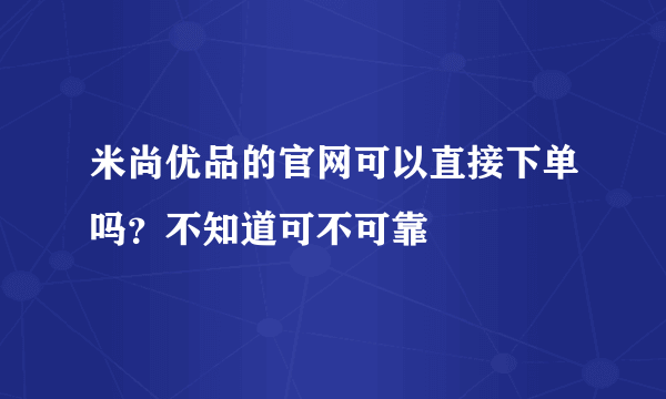 米尚优品的官网可以直接下单吗？不知道可不可靠