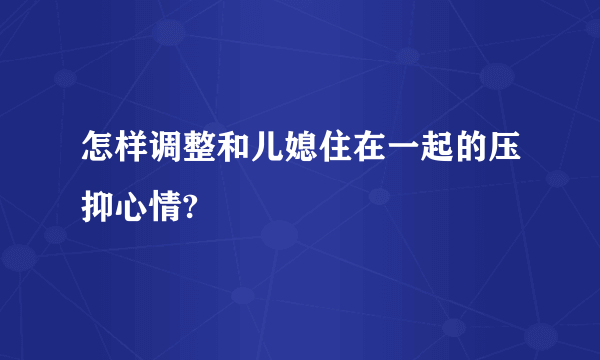 怎样调整和儿媳住在一起的压抑心情?