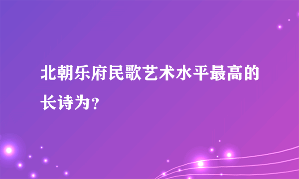 北朝乐府民歌艺术水平最高的长诗为？