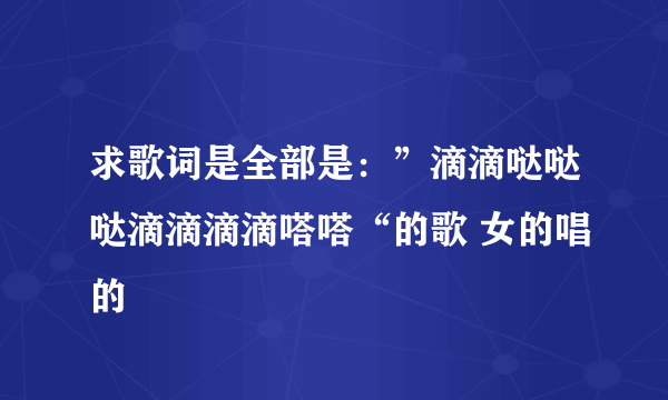 求歌词是全部是：”滴滴哒哒哒滴滴滴滴嗒嗒“的歌 女的唱的