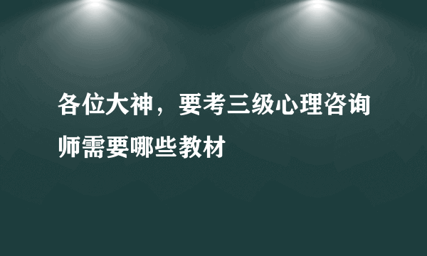 各位大神，要考三级心理咨询师需要哪些教材