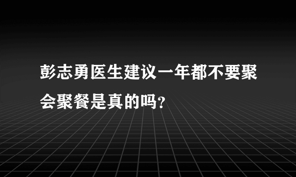 彭志勇医生建议一年都不要聚会聚餐是真的吗？