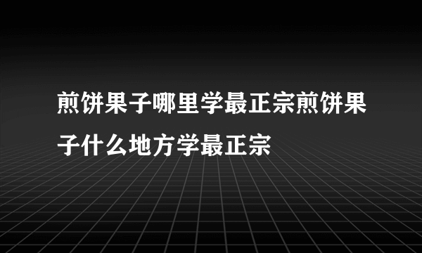 煎饼果子哪里学最正宗煎饼果子什么地方学最正宗