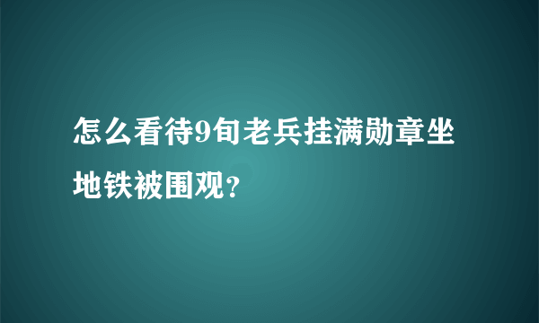 怎么看待9旬老兵挂满勋章坐地铁被围观？