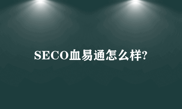 SECO血易通怎么样?