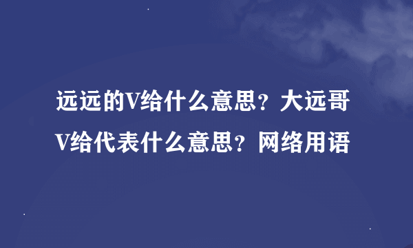 远远的V给什么意思？大远哥V给代表什么意思？网络用语