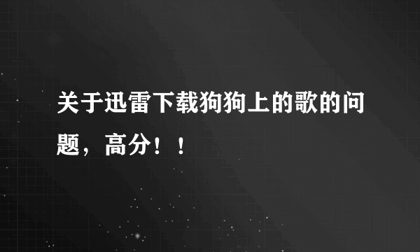 关于迅雷下载狗狗上的歌的问题，高分！！