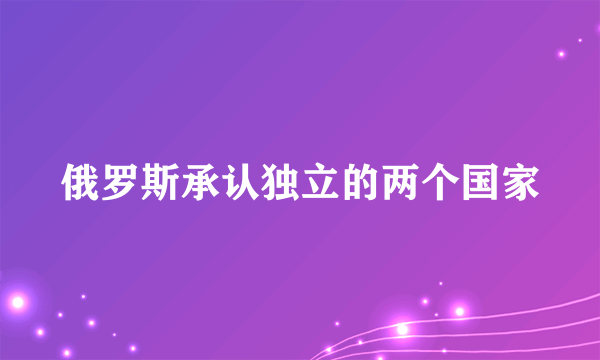 俄罗斯承认独立的两个国家