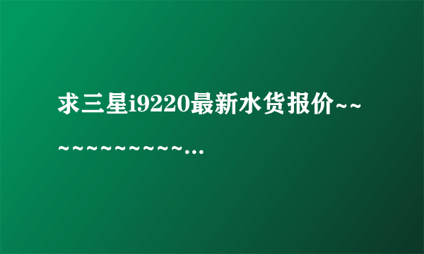 求三星i9220最新水货报价~~~~~~~~~~~~~~~~~