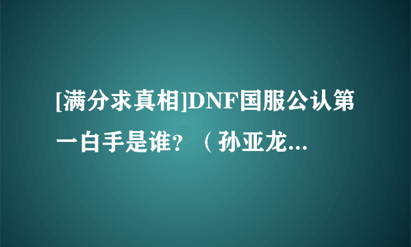 [满分求真相]DNF国服公认第一白手是谁？（孙亚龙、笑笑、达七……），求骨灰级高手说话！