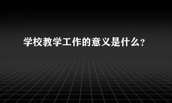 学校教学工作的意义是什么？