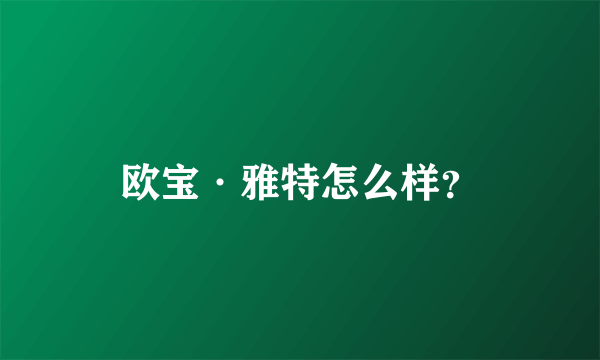 欧宝·雅特怎么样？