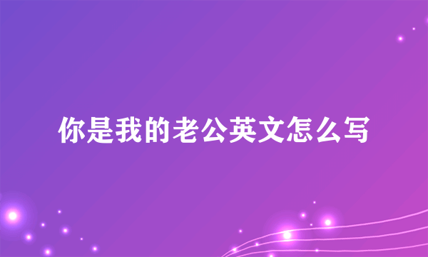 你是我的老公英文怎么写