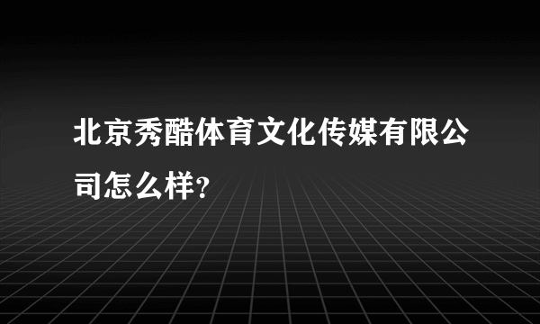 北京秀酷体育文化传媒有限公司怎么样？