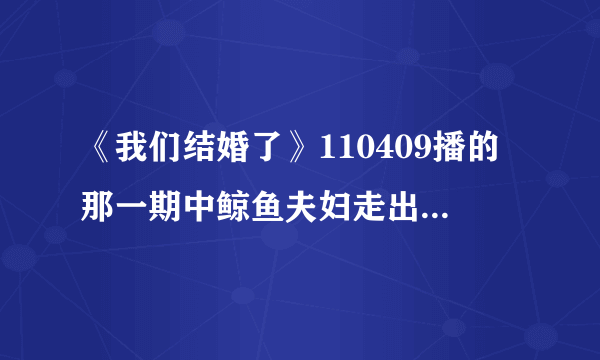 《我们结婚了》110409播的那一期中鲸鱼夫妇走出小剧场时播的背景音乐是什么歌曲的，好好听！