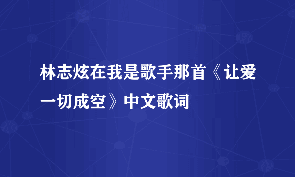 林志炫在我是歌手那首《让爱一切成空》中文歌词